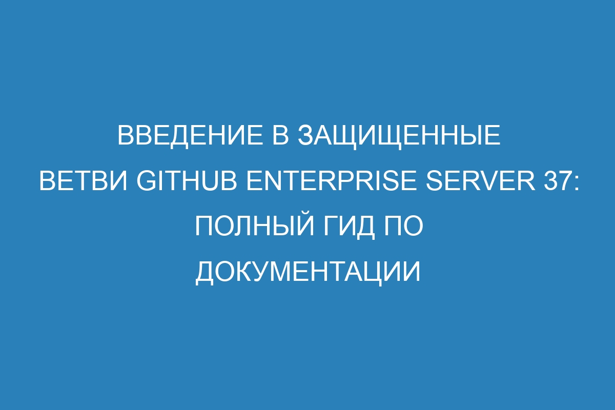 Введение в защищенные ветви GitHub Enterprise Server 37: полный гид по документации