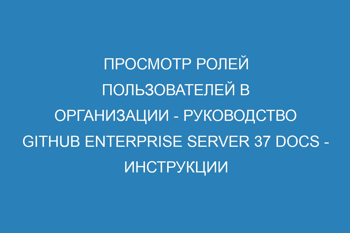 Просмотр ролей пользователей в организации - Руководство GitHub Enterprise Server 37 Docs - инструкции