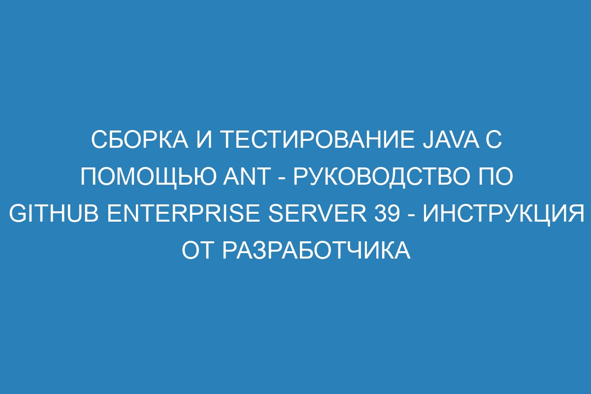 Сборка и тестирование Java с помощью Ant - Руководство по GitHub Enterprise Server 39 - Инструкция от разработчика