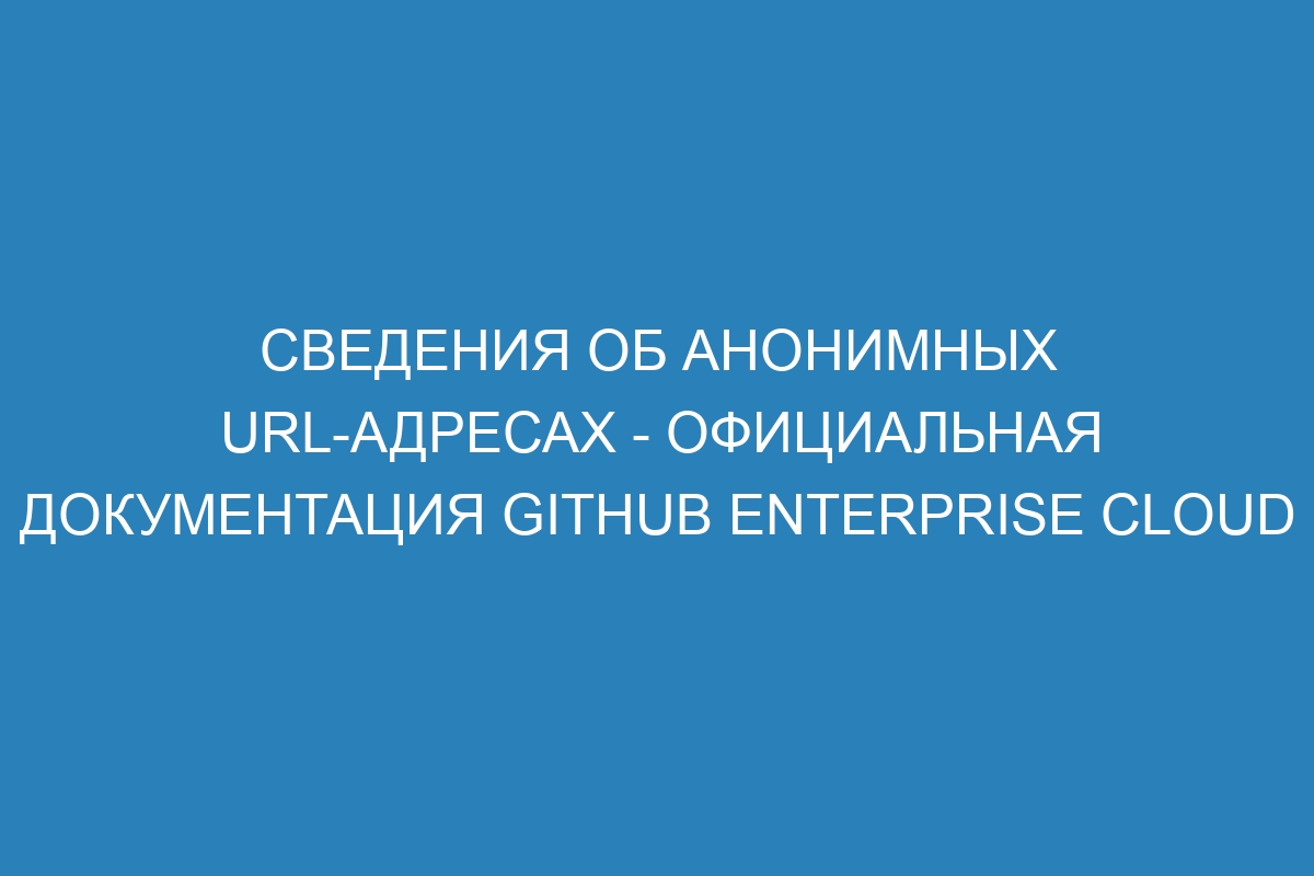 Сведения об анонимных URL-адресах - официальная документация GitHub Enterprise Cloud