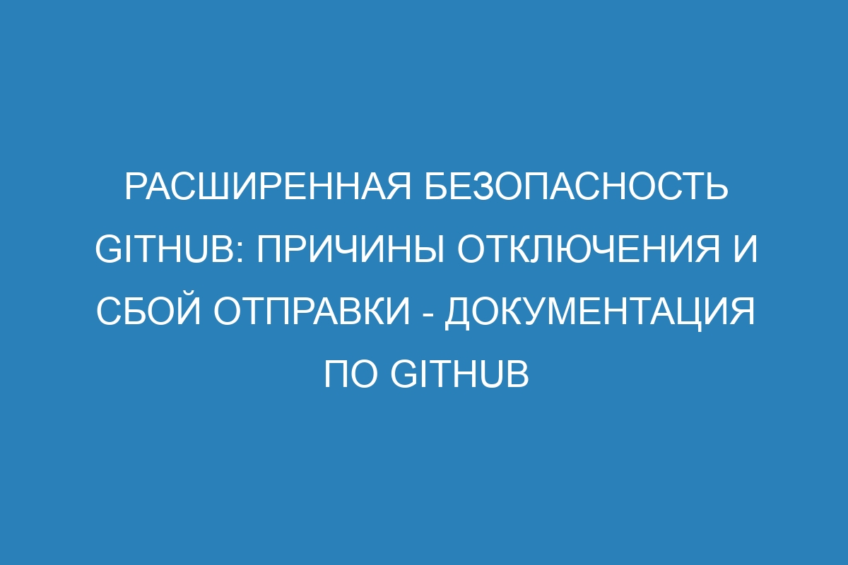 Расширенная безопасность GitHub: причины отключения и сбой отправки - Документация по GitHub