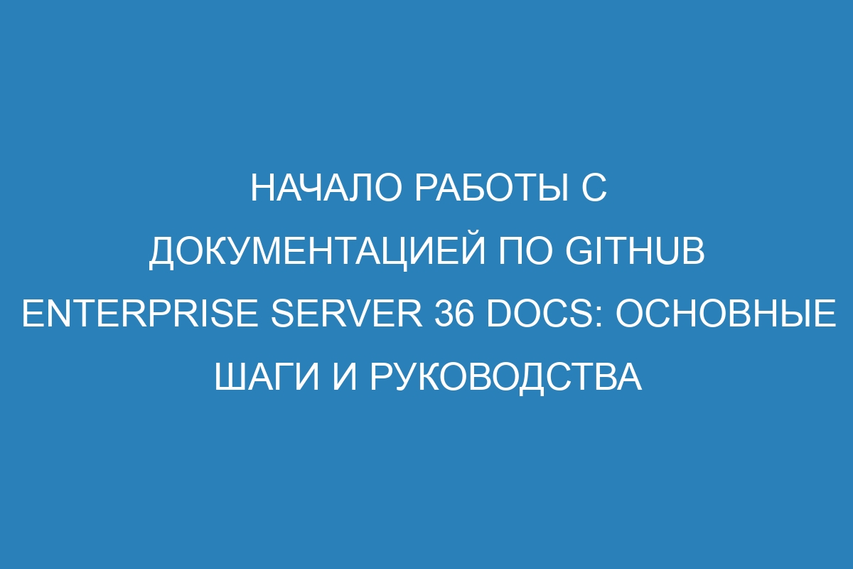 Начало работы с документацией по GitHub Enterprise Server 36 Docs: основные шаги и руководства