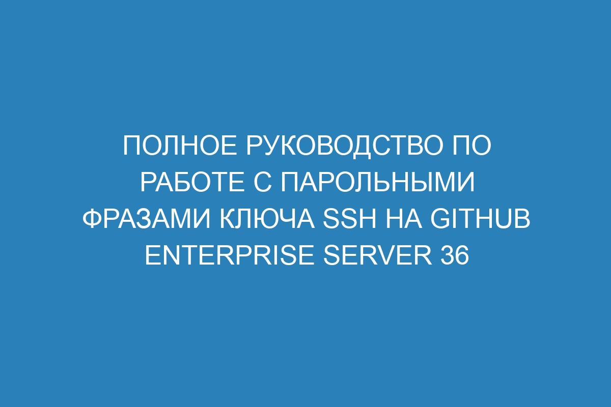 Полное руководство по работе с парольными фразами ключа SSH на GitHub Enterprise Server 36