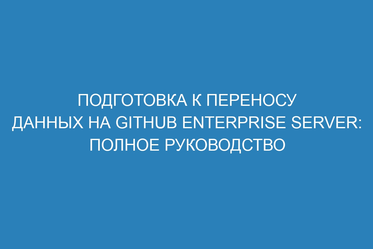 Подготовка к переносу данных на GitHub Enterprise Server: полное руководство