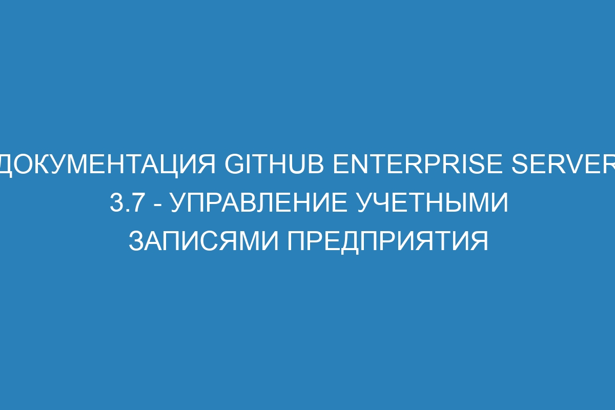 Документация GitHub Enterprise Server 3.7 - Управление учетными записями предприятия