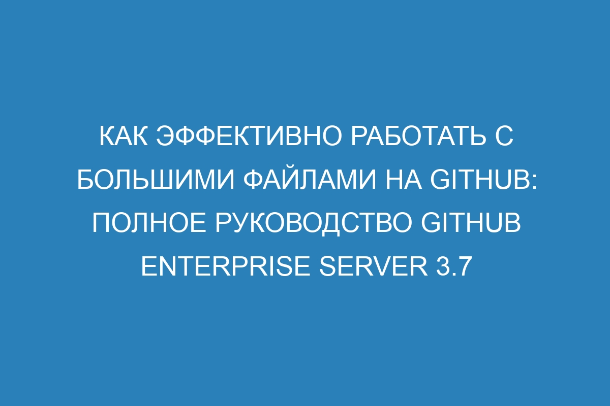 Как эффективно работать с большими файлами на GitHub: полное руководство GitHub Enterprise Server 3.7