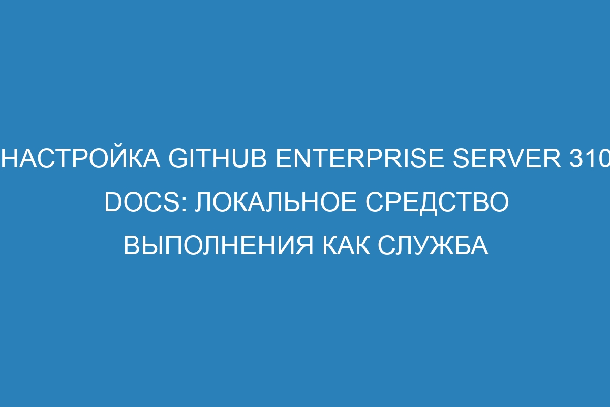 Настройка GitHub Enterprise Server 310 Docs: Локальное средство выполнения как служба