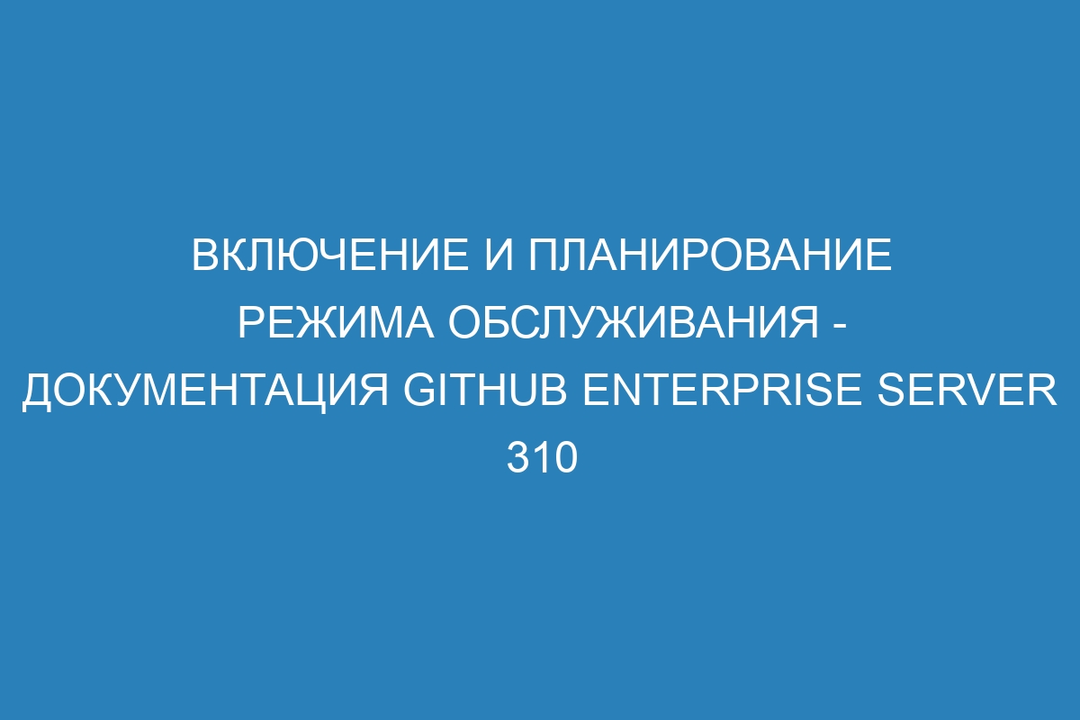 Включение и планирование режима обслуживания - Документация GitHub Enterprise Server 310