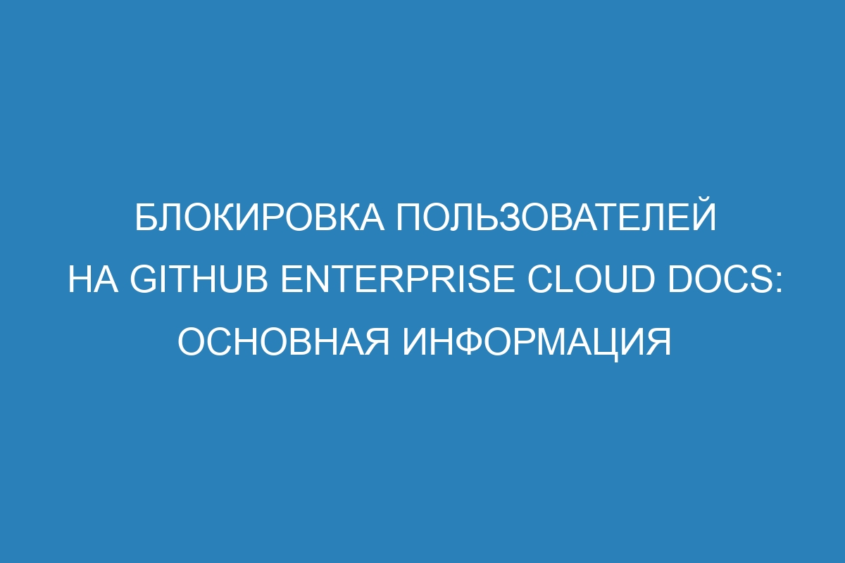 Блокировка пользователей на GitHub Enterprise Cloud Docs: основная информация