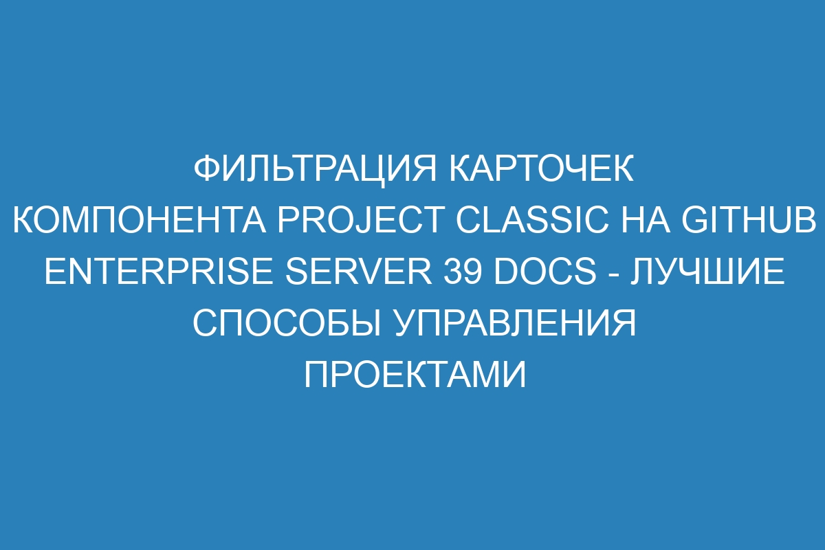 Фильтрация карточек компонента project classic на GitHub Enterprise Server 39 Docs - лучшие способы управления проектами