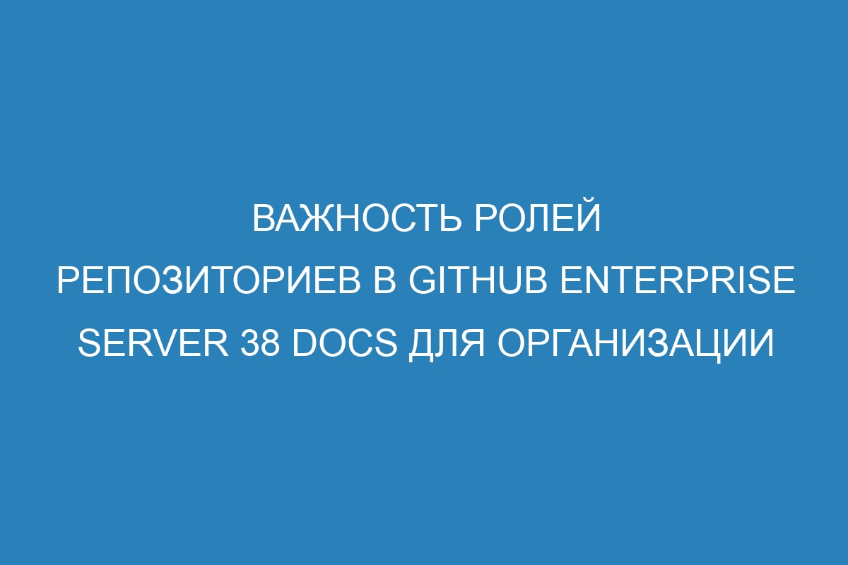 Важность ролей репозиториев в GitHub Enterprise Server 38 Docs для организации