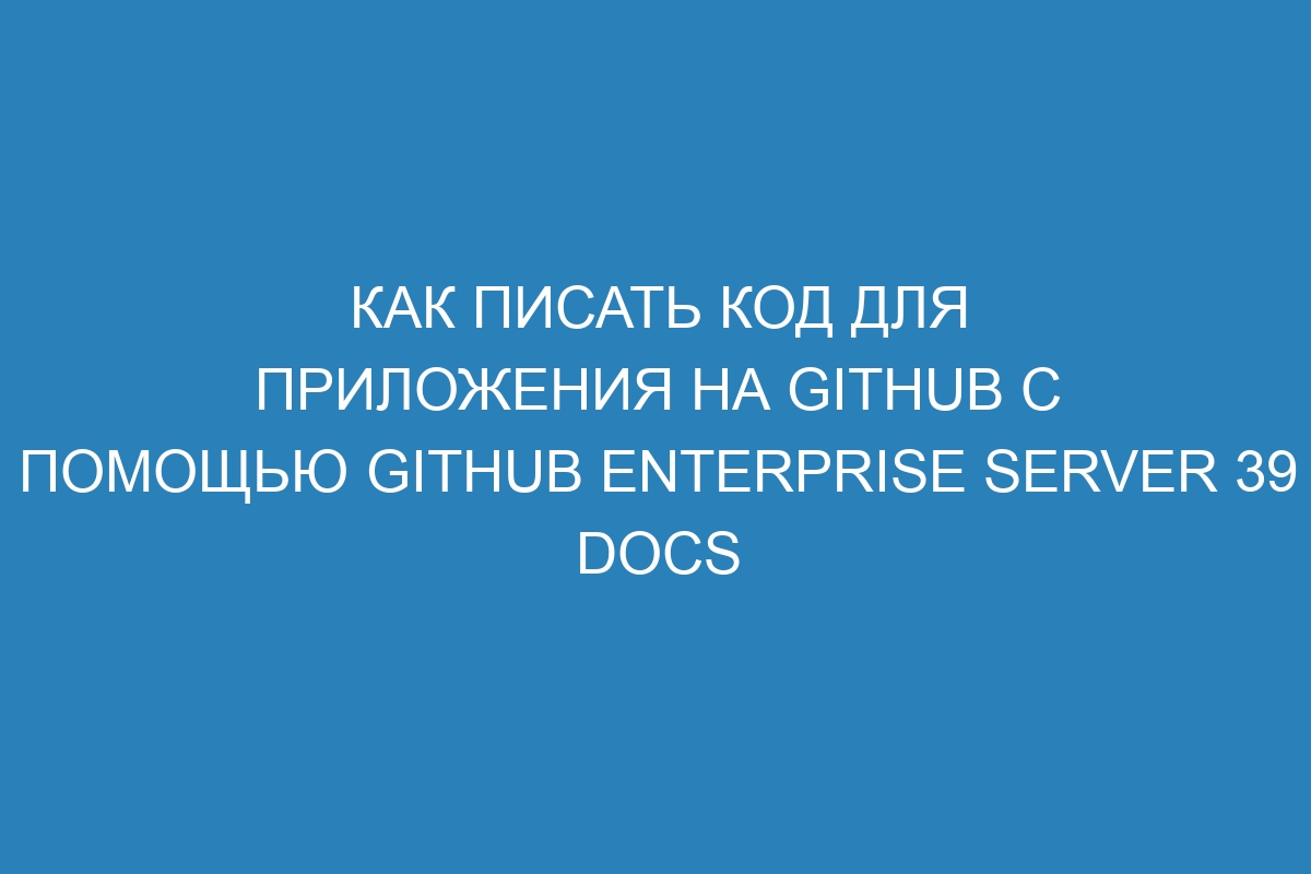 Как писать код для приложения на GitHub с помощью GitHub Enterprise Server 39 Docs