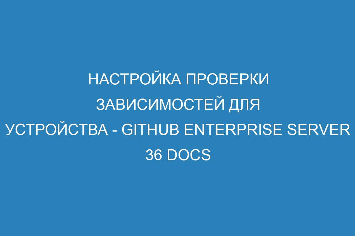 Настройка проверки зависимостей для устройства - GitHub Enterprise Server 36 Docs