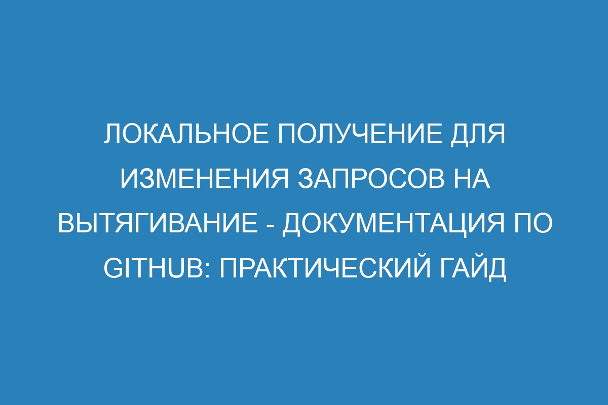 Локальное получение для изменения запросов на вытягивание - Документация по GitHub: практический гайд