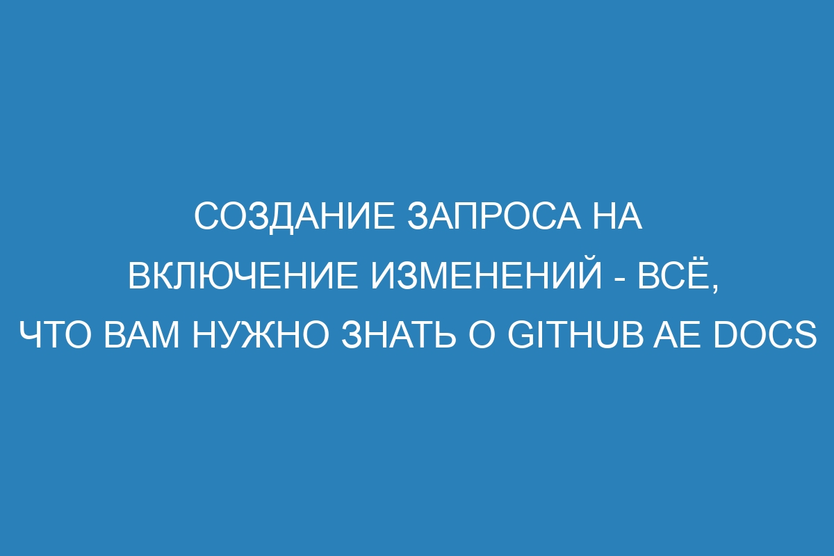 Создание запроса на включение изменений - всё, что вам нужно знать о GitHub AE Docs