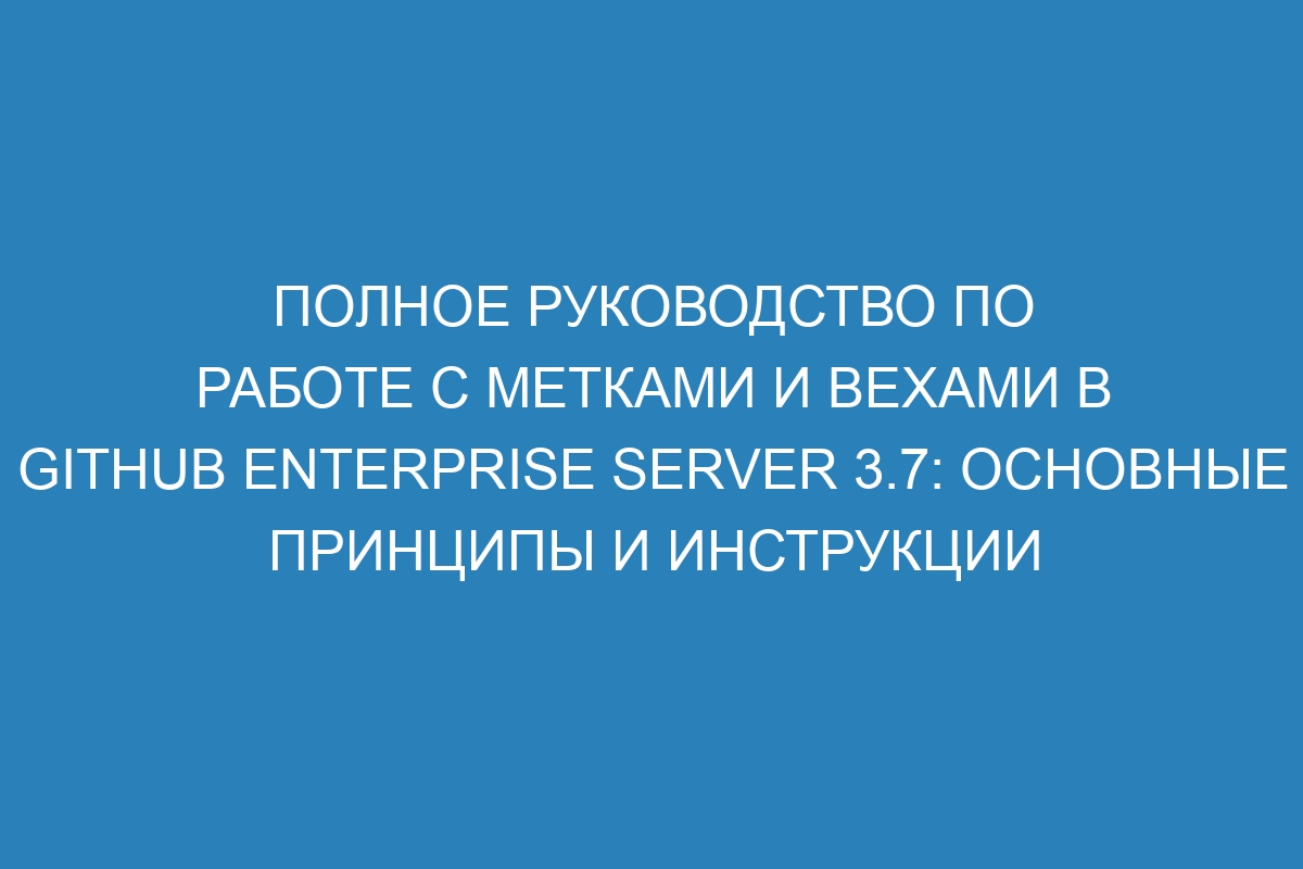 Полное руководство по работе с метками и вехами в GitHub Enterprise Server 3.7: основные принципы и инструкции