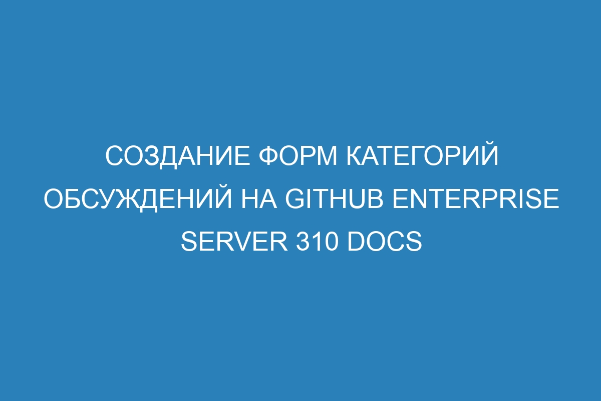 Создание форм категорий обсуждений на GitHub Enterprise Server 310 Docs