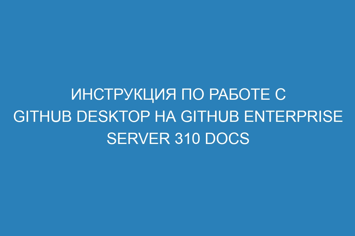 Инструкция по работе с GitHub Desktop на GitHub Enterprise Server 310 Docs
