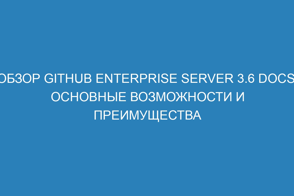 Обзор GitHub Enterprise Server 3.6 Docs: основные возможности и преимущества