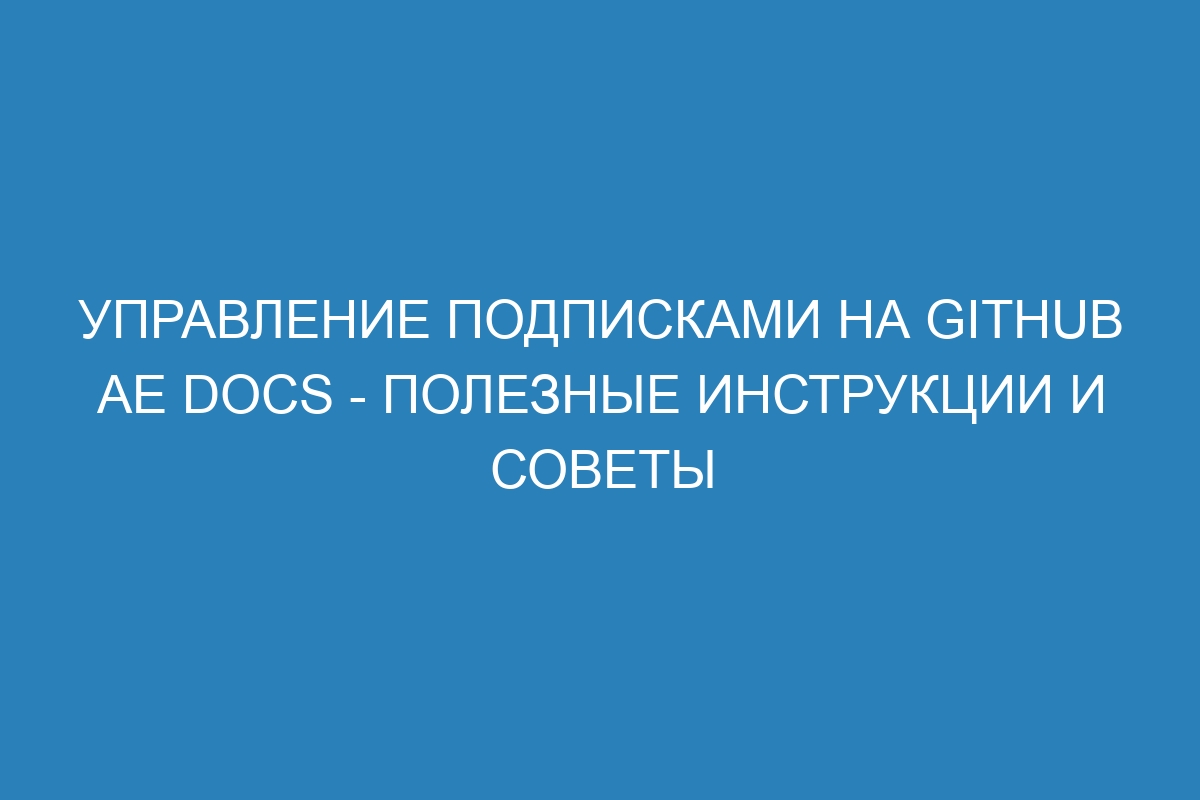 Управление подписками на GitHub AE Docs - полезные инструкции и советы