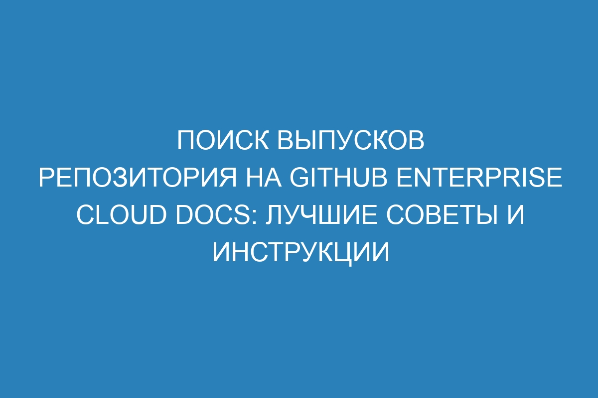 Поиск выпусков репозитория на GitHub Enterprise Cloud Docs: лучшие советы и инструкции