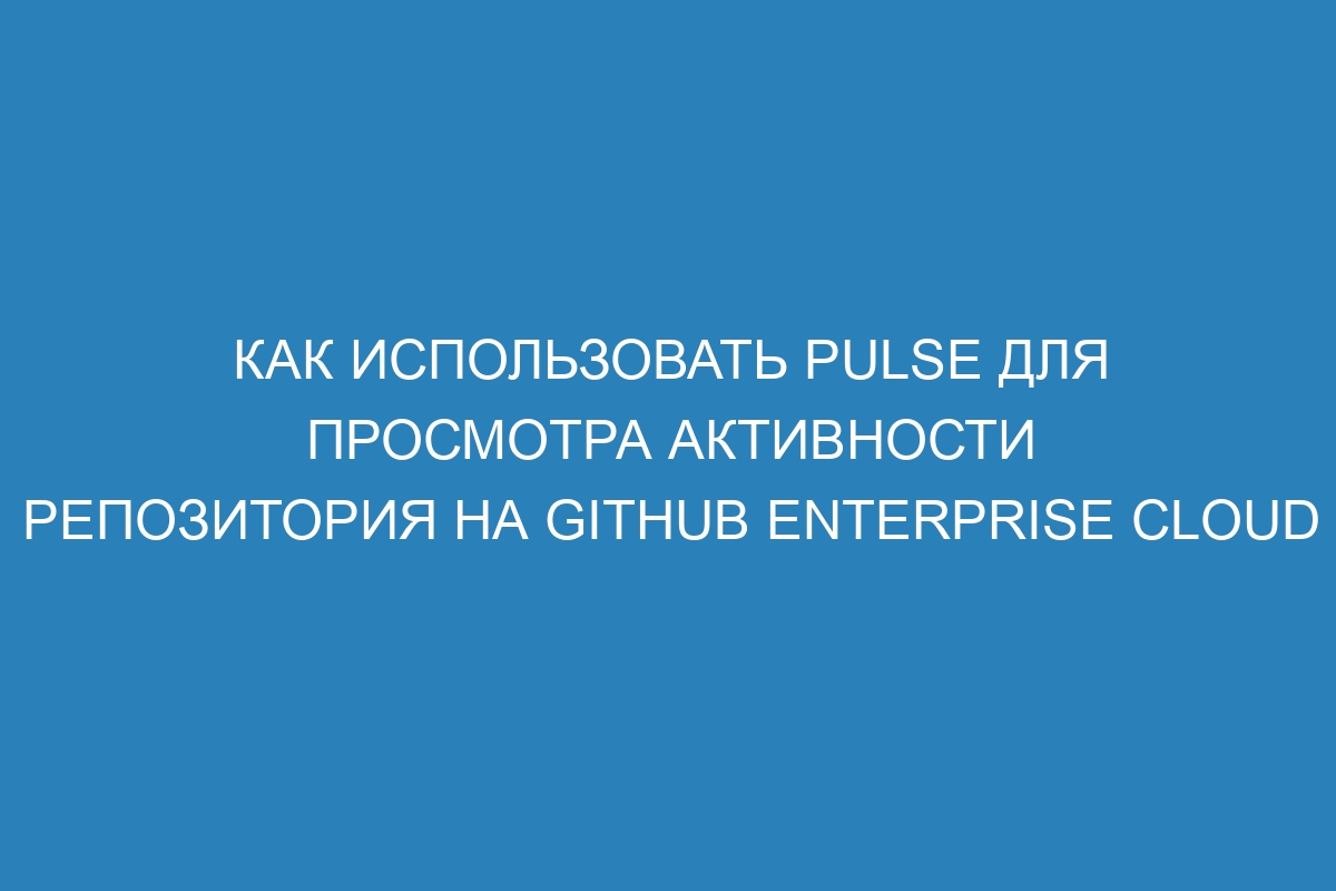 Как использовать Pulse для просмотра активности репозитория на GitHub Enterprise Cloud