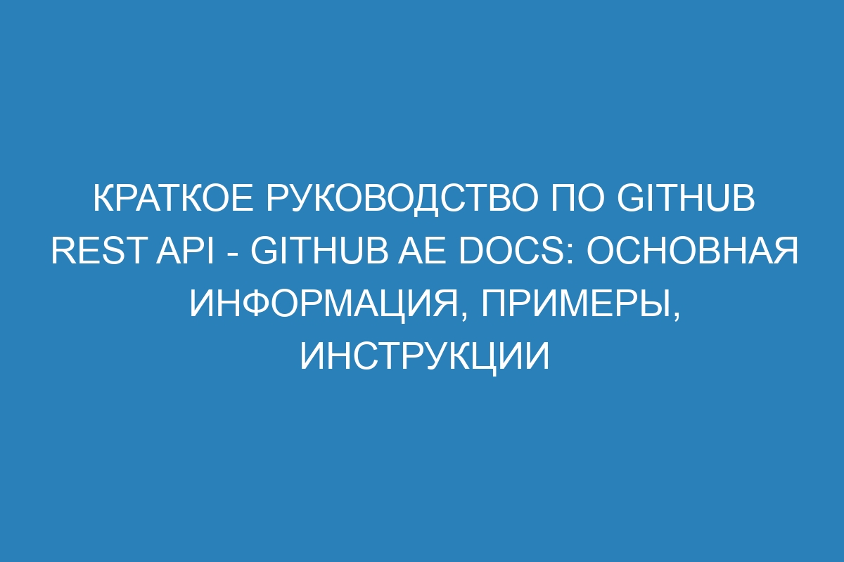 Краткое руководство по GitHub REST API - GitHub AE Docs: основная информация, примеры, инструкции