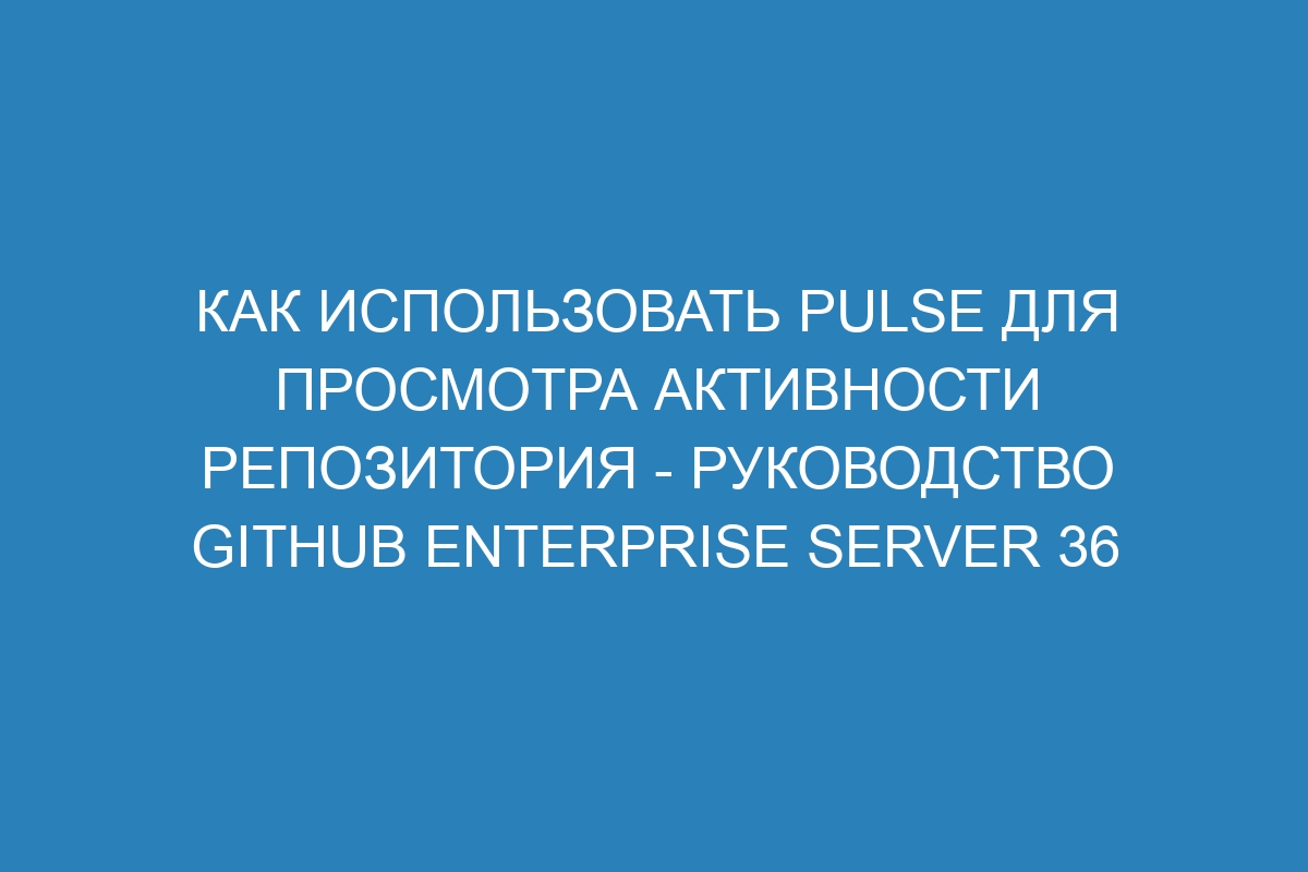 Как использовать Pulse для просмотра активности репозитория - Руководство GitHub Enterprise Server 36