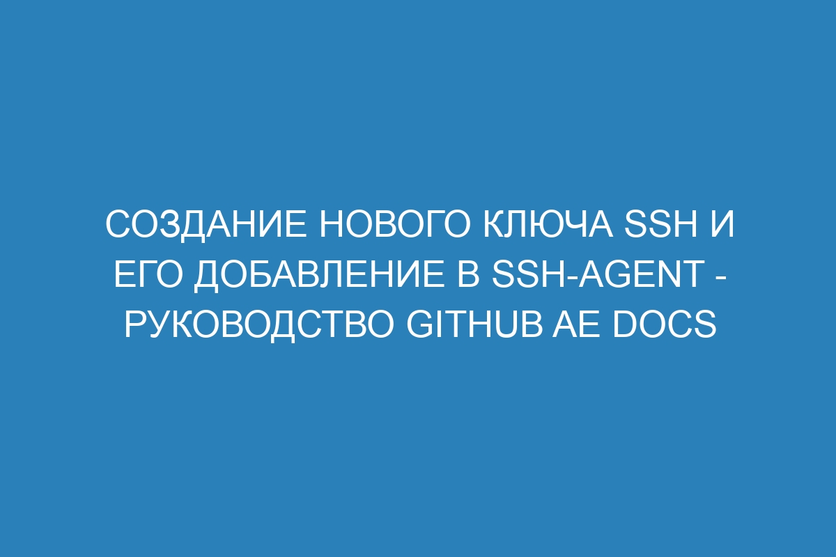 Создание нового ключа SSH и его добавление в ssh-agent - Руководство GitHub AE Docs