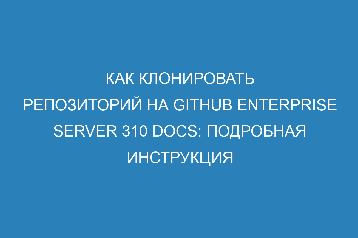 Как клонировать репозиторий на GitHub Enterprise Server 310 Docs: подробная инструкция