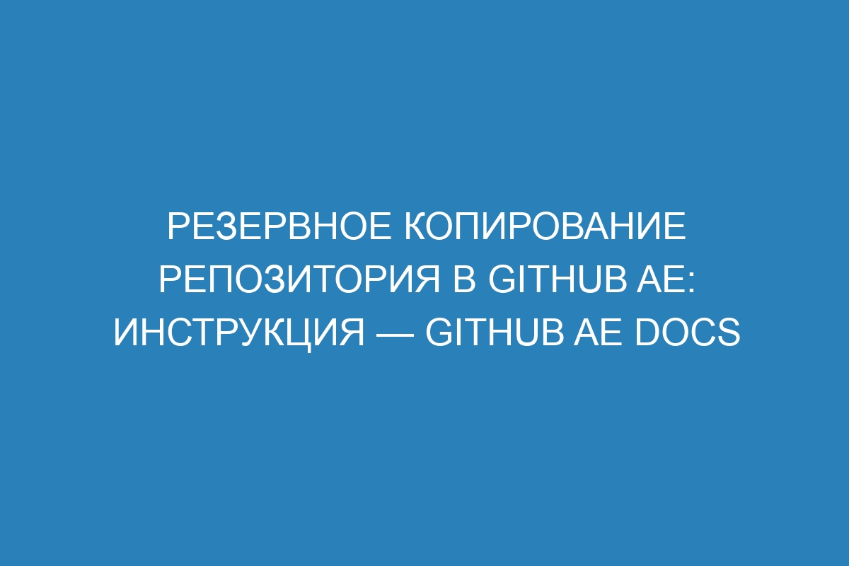 Резервное копирование репозитория в GitHub AE: инструкция — GitHub AE Docs