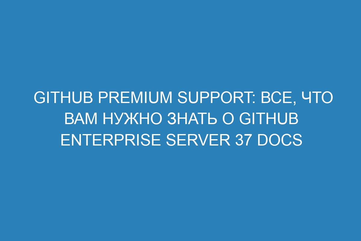 GitHub Premium Support: все, что вам нужно знать о GitHub Enterprise Server 37 Docs