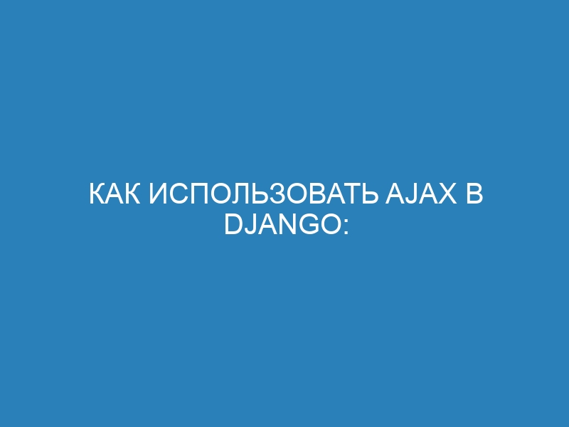 Как использовать AJAX в Django: подробное руководство по добавлению AJAX в шаблоны Django