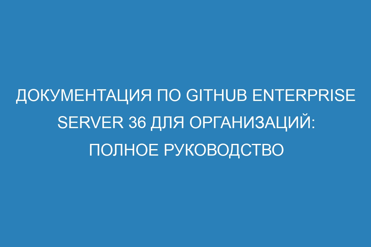 Документация по GitHub Enterprise Server 36 для организаций: полное руководство