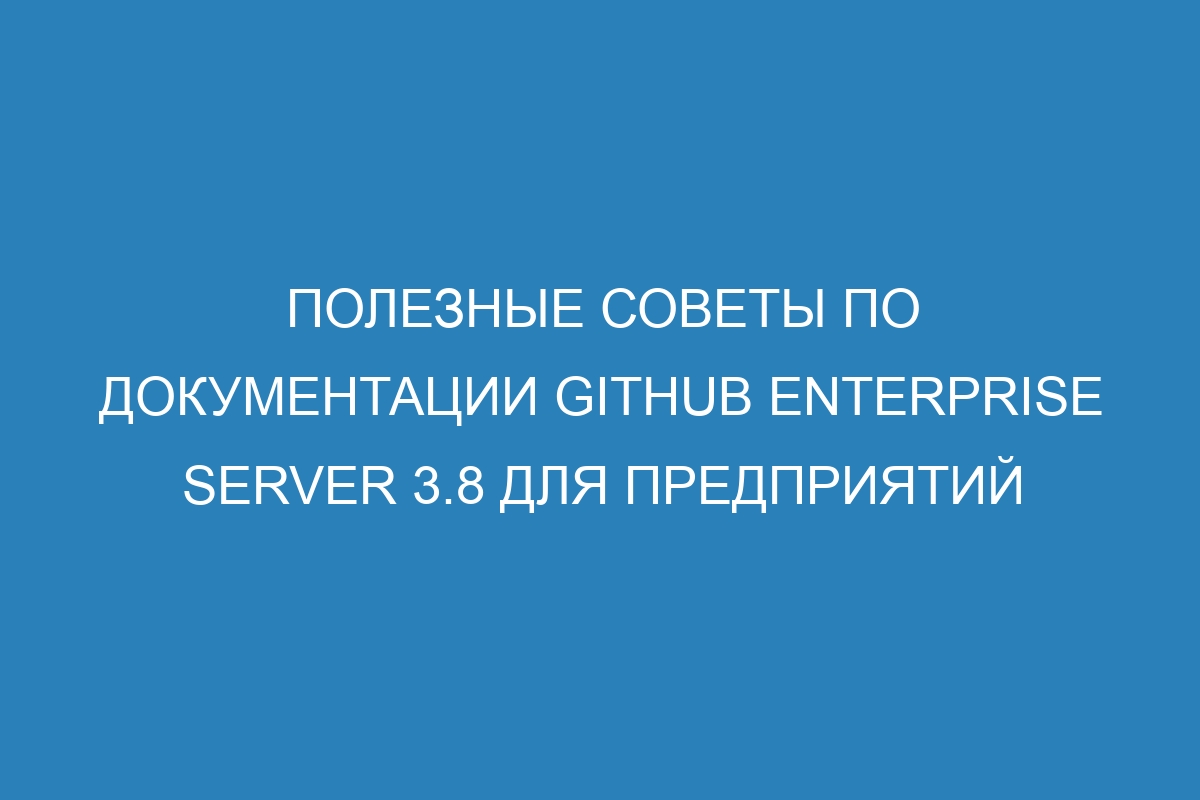 Полезные советы по документации GitHub Enterprise Server 3.8 для предприятий