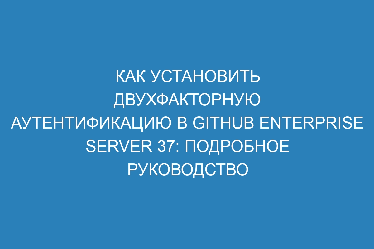 Как установить двухфакторную аутентификацию в GitHub Enterprise Server 37: подробное руководство