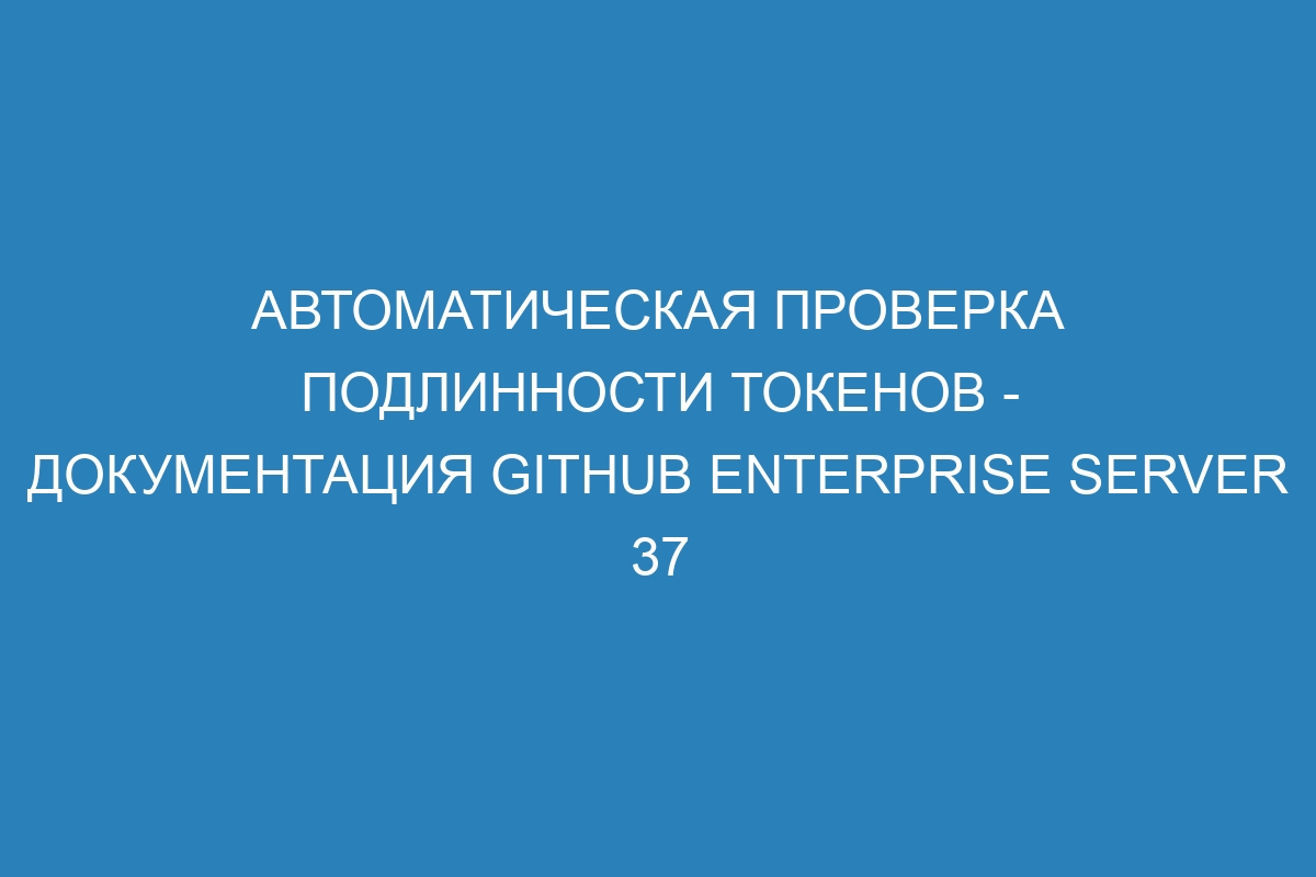 Автоматическая проверка подлинности токенов - документация GitHub Enterprise Server 37