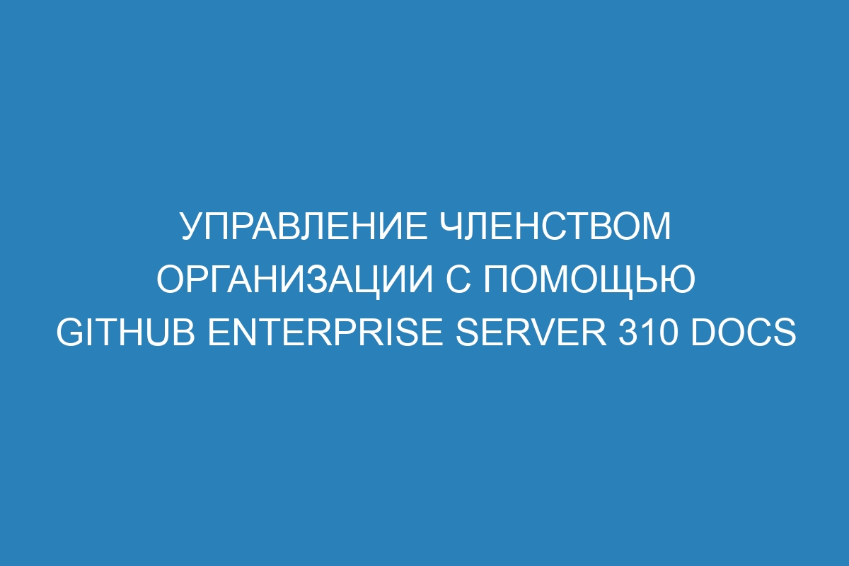 Управление членством организации с помощью GitHub Enterprise Server 310 Docs