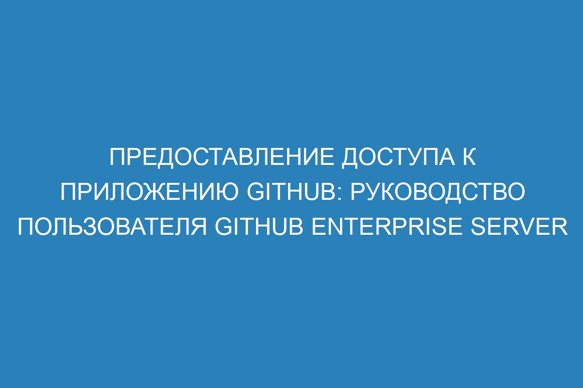 Предоставление доступа к приложению GitHub: руководство пользователя GitHub Enterprise Server