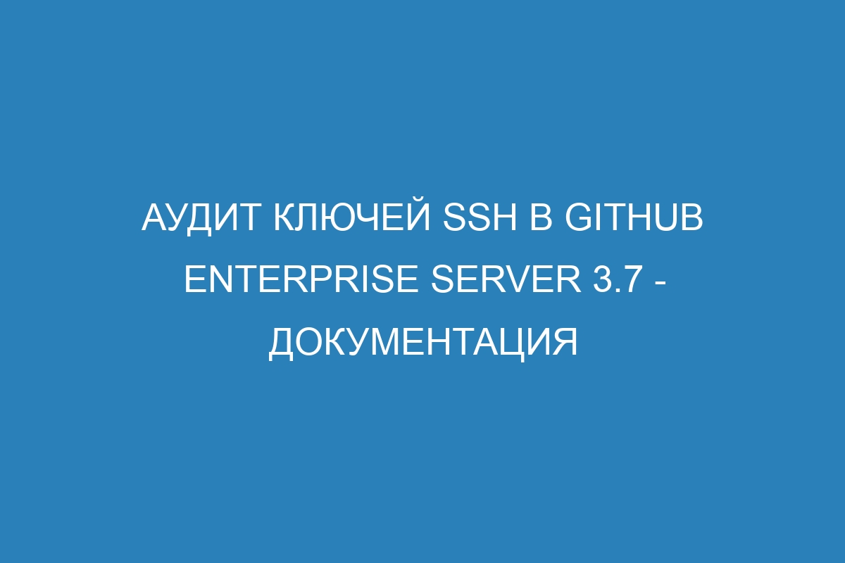 Аудит ключей SSH в GitHub Enterprise Server 3.7 - документация