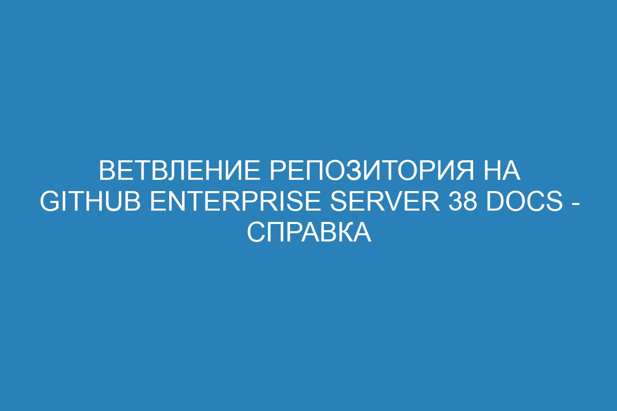 Ветвление репозитория на GitHub Enterprise Server 38 Docs - справка