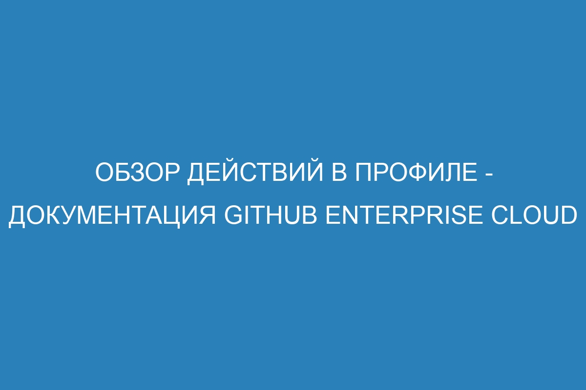 Обзор действий в профиле - документация GitHub Enterprise Cloud