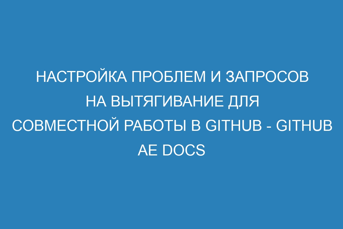 Настройка проблем и запросов на вытягивание для совместной работы в GitHub - GitHub AE Docs