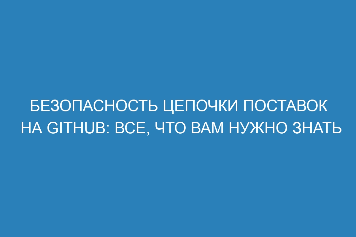 Безопасность цепочки поставок на GitHub: все, что вам нужно знать