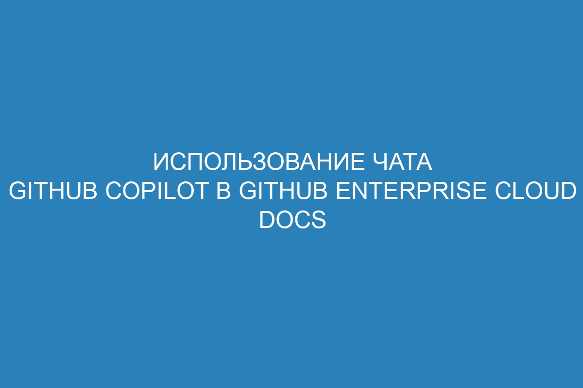 Использование чата GitHub Copilot в GitHub Enterprise Cloud Docs