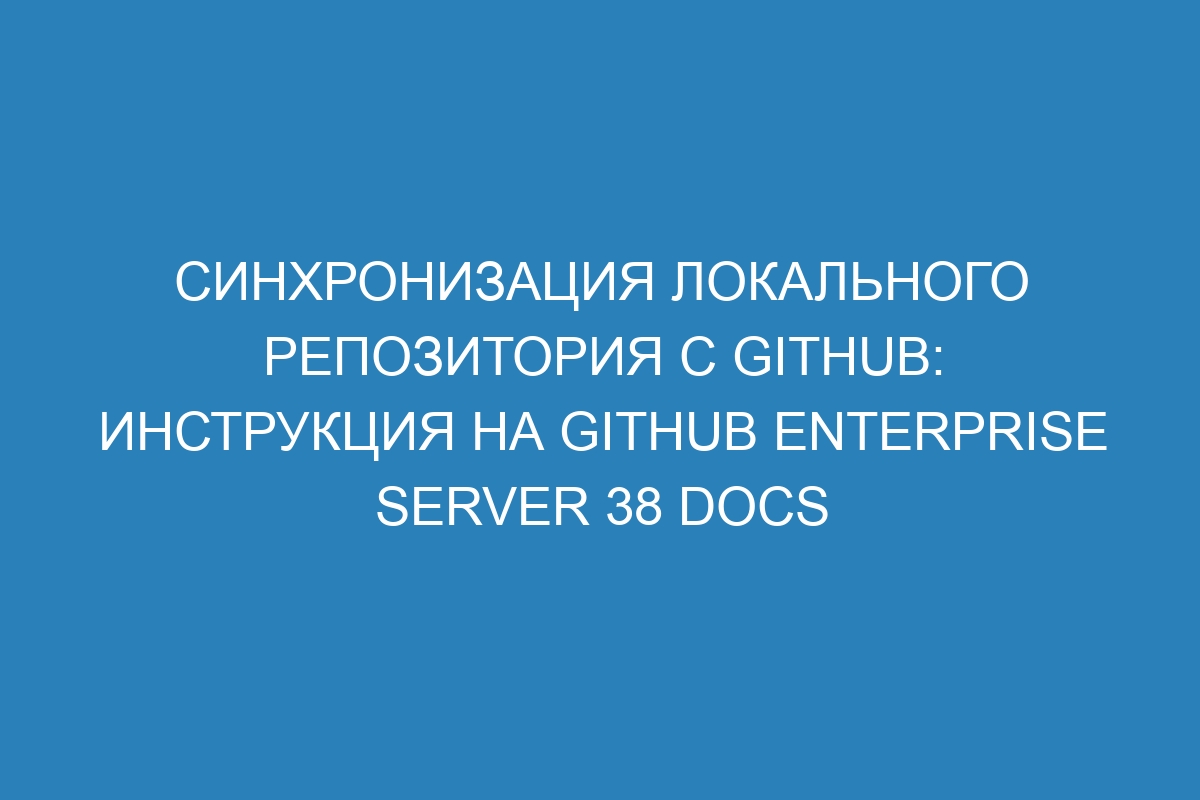 Синхронизация локального репозитория с GitHub: инструкция на GitHub Enterprise Server 38 Docs