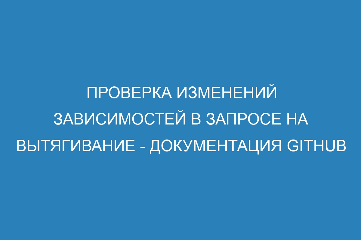 Проверка изменений зависимостей в запросе на вытягивание - документация GitHub