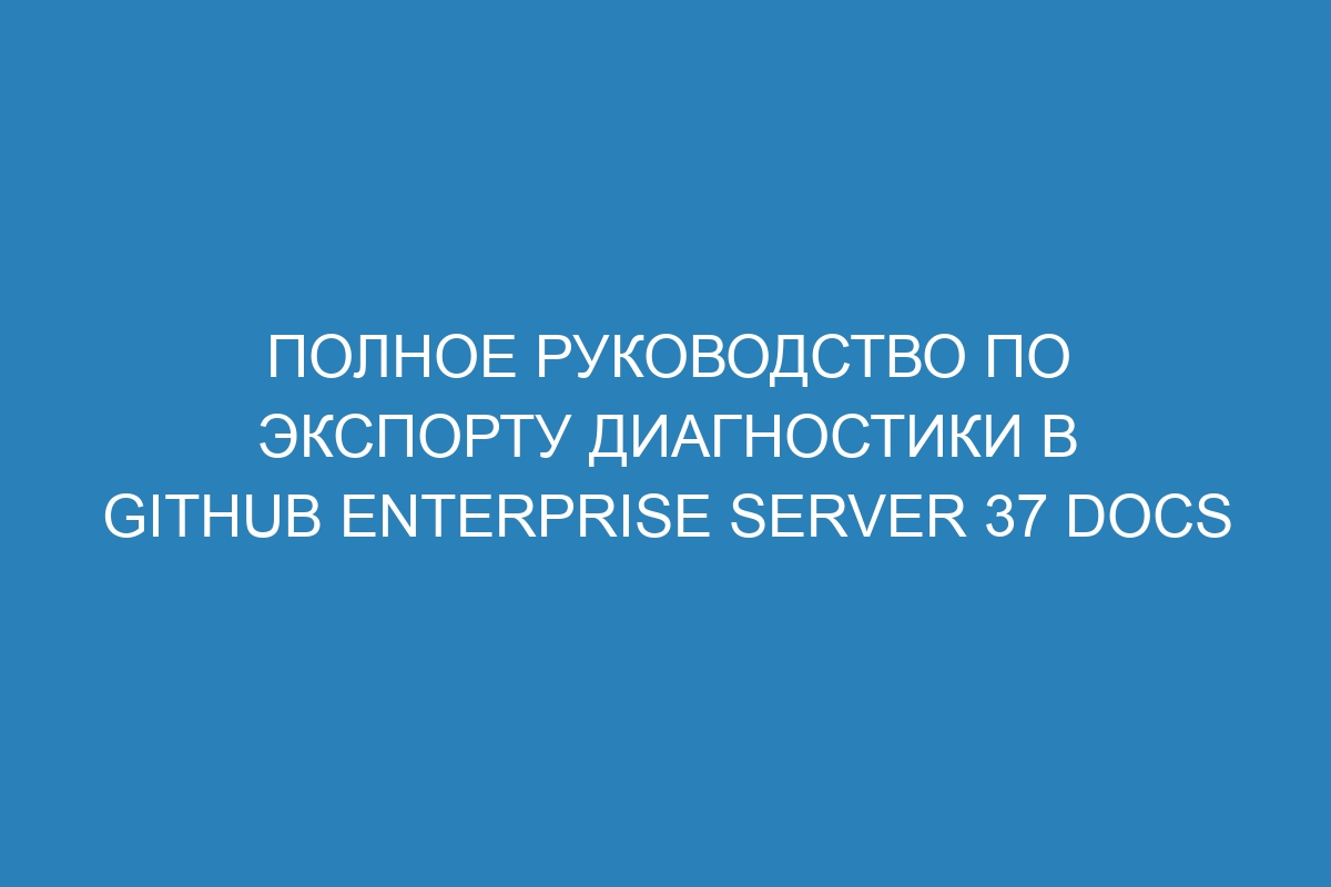 Полное руководство по экспорту диагностики в GitHub Enterprise Server 37 Docs