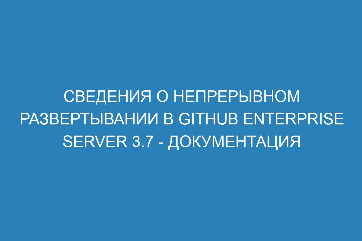 Сведения о непрерывном развертывании в GitHub Enterprise Server 3.7 - документация