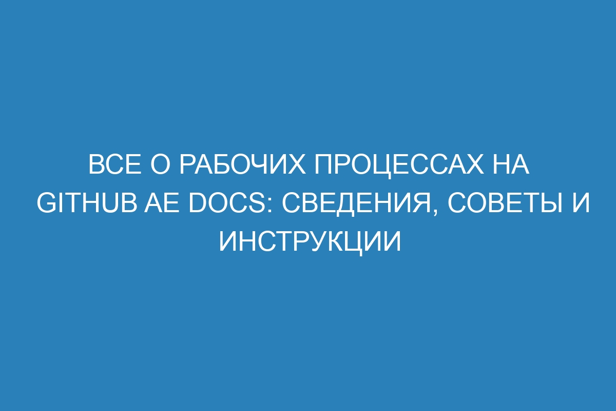 Все о рабочих процессах на GitHub AE Docs: сведения, советы и инструкции